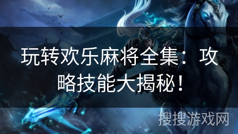 玩转欢乐麻将全集：攻略技能大揭秘！