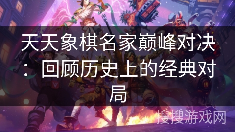 天天象棋名家巅峰对决：回顾历史上的经典对局