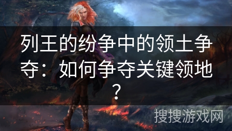 列王的纷争中的领土争夺：如何争夺关键领地？