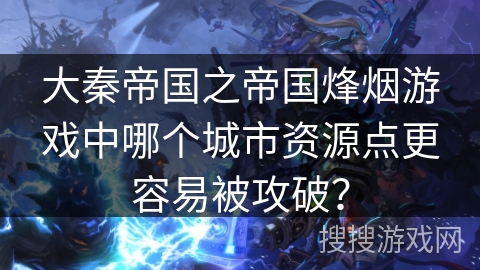 大秦帝国之帝国烽烟游戏中哪个城市资源点更容易被攻破？