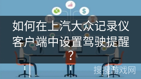 如何在上汽大众记录仪客户端中设置驾驶提醒? 如何在上汽大众记录仪客户端中设置驾驶提醒?