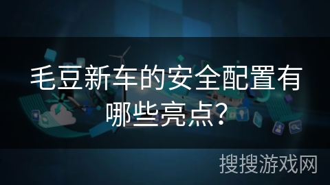 毛豆新车的安全配置有哪些亮点？