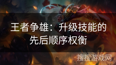 王者争雄:升级技能的先后顺序权衡 王者争雄:升级技能的先后顺序权衡