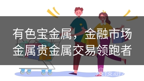 有色宝金属，金融市场金属贵金属交易领跑者