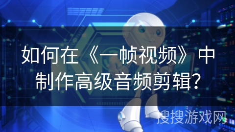 如何在《一帧视频》中制作高级音频剪辑? 如何在《一帧视频》中制作高级音频剪辑?
