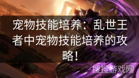 宠物技能培养:乱世王者中宠物技能培养的攻略! 宠物技能培养:乱世王者中宠物技能培养的攻略!