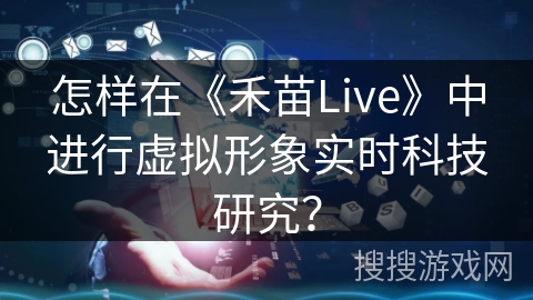 怎样在《禾苗Live》中进行虚拟形象实时科技研究？
