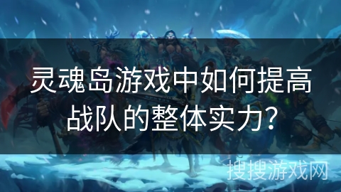 灵魂岛游戏中如何提高战队的整体实力? 灵魂岛游戏中如何提高战队的整体实力?