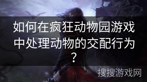 如何在疯狂动物园游戏中处理动物的交配行为？