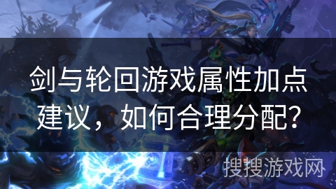 剑与轮回游戏属性加点建议,如何合理分配? 剑与轮回游戏属性加点建议,如何合理分配?