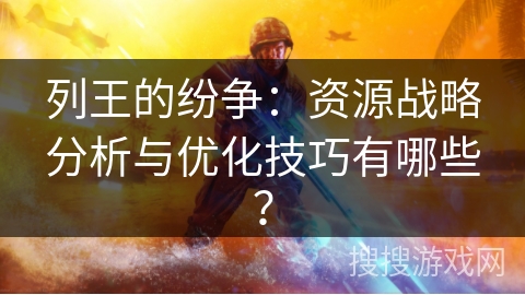 列王的纷争:资源战略分析与优化技巧有哪些? 列王的纷争:资源战略分析与优化技巧有哪些?