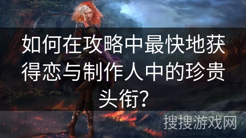 如何在攻略中最快地获得恋与制作人中的珍贵头衔? 如何在攻略中最快地获得恋与制作人中的珍贵头衔?