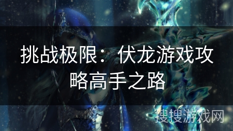 挑战极限:伏龙游戏攻略高手之路 挑战极限:伏龙游戏攻略高手之路