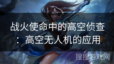 战火使命中的高空侦查：高空无人机的应用