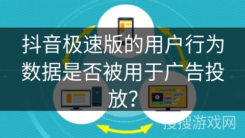 抖音极速版的用户行为数据是否被用于广告投放? 抖音极速版的用户行为数据是否被用于广告投放?