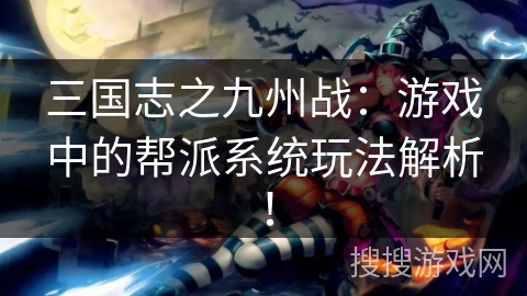 三国志之九州战:游戏中的帮派系统玩法解析! 三国志之九州战:游戏中的帮派系统玩法解析!