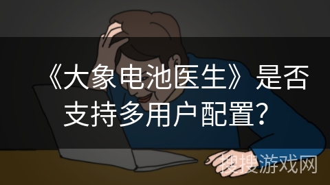 《大象电池医生》是否支持多用户配置? 《大象电池医生》是否支持多用户配置?