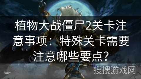 植物大战僵尸2关卡注意事项：特殊关卡需要注意哪些要点？