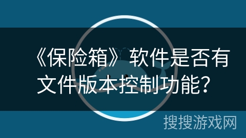 《保险箱》软件是否有文件版本控制功能? 《保险箱》软件是否有文件版本控制功能?