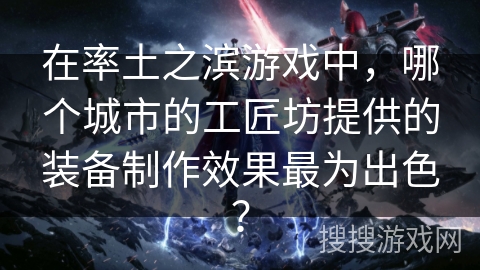 在率土之滨游戏中,哪个城市的工匠坊提供的装备制作效果最为出色? 在率土之滨游戏中,哪个城市的工匠坊提供的装备制作效果最为出色?
