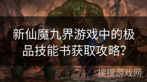 新仙魔九界游戏中的极品技能书获取攻略？