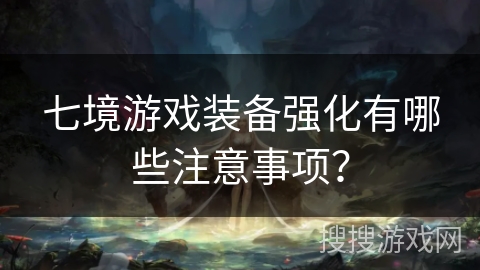 七境游戏装备强化有哪些注意事项? 七境游戏装备强化有哪些注意事项?