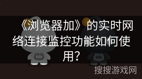 《浏览器加》的实时网络连接监控功能如何使用? 《浏览器加》的实时网络连接监控功能如何使用?