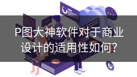 P图大神软件对于商业设计的适用性如何? P图大神软件对于商业设计的适用性如何?