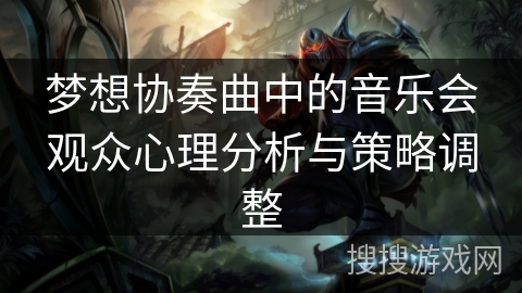 梦想协奏曲中的音乐会观众心理分析与策略调整 梦想协奏曲中的音乐会观众心理分析与策略调整