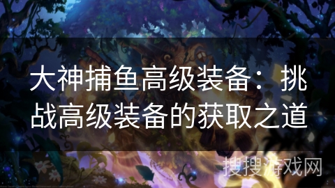 大神捕鱼高级装备：挑战高级装备的获取之道