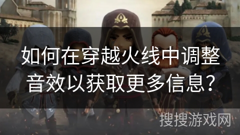 如何在穿越火线中调整音效以获取更多信息? 如何在穿越火线中调整音效以获取更多信息?