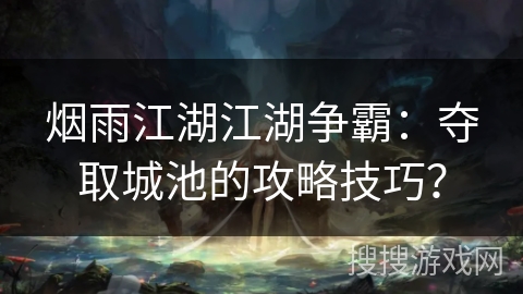烟雨江湖江湖争霸：夺取城池的攻略技巧？