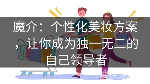 魔介：个性化美妆方案，让你成为独一无二的自己领导者