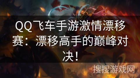 QQ飞车手游激情漂移赛:漂移高手的巅峰对决! QQ飞车手游激情漂移赛:漂移高手的巅峰对决!