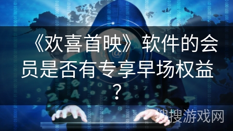 《欢喜首映》软件的会员是否有专享早场权益? 《欢喜首映》软件的会员是否有专享早场权益?