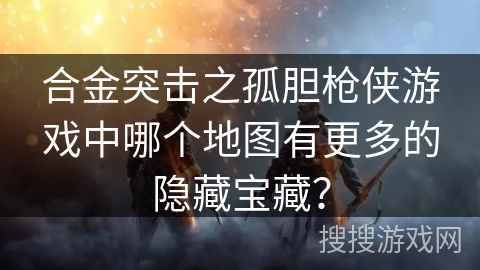 合金突击之孤胆枪侠游戏中哪个地图有更多的隐藏宝藏? 合金突击之孤胆枪侠游戏中哪个地图有更多的隐藏宝藏?