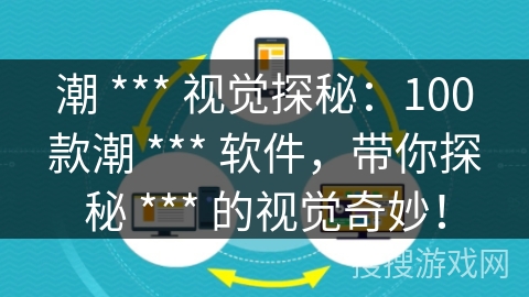 潮 *** 视觉探秘：100款潮 *** 软件，带你探秘 *** 的视觉奇妙！