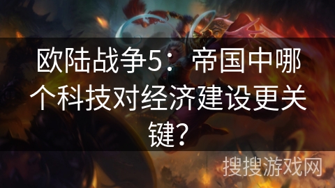 欧陆战争5：帝国中哪个科技对经济建设更关键？
