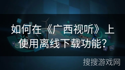 如何在《广西视听》上使用离线下载功能? 如何在《广西视听》上使用离线下载功能?