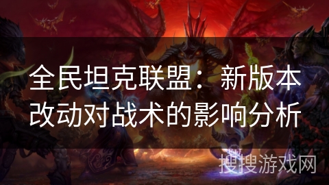 全民坦克联盟:新版本改动对战术的影响分析 全民坦克联盟:新版本改动对战术的影响分析