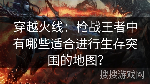 穿越火线：枪战王者中有哪些适合进行生存突围的地图？