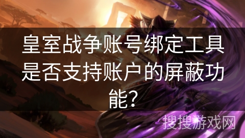 皇室战争账号绑定工具是否支持账户的屏蔽功能? 皇室战争账号绑定工具是否支持账户的屏蔽功能?