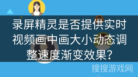 录屏精灵是否提供实时视频画中画大小动态调整速度渐变效果? 录屏精灵是否提供实时视频画中画大小动态调整速度渐变效果?