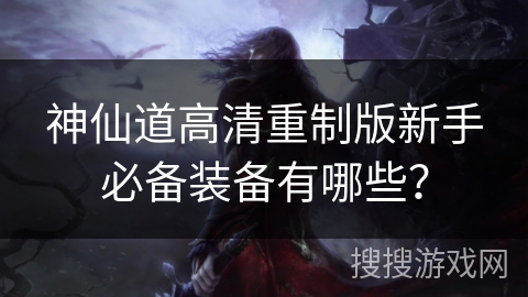 神仙道高清重制版新手必备装备有哪些？