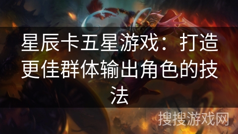 星辰卡五星游戏：打造更佳群体输出角色的技法