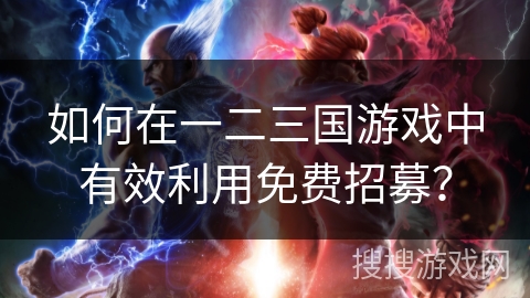 如何在一二三国游戏中有效利用免费招募? 如何在一二三国游戏中有效利用免费招募?