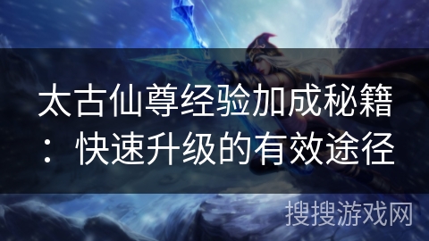 太古仙尊经验加成秘籍：快速升级的有效途径