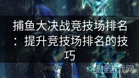 捕鱼大决战竞技场排名：提升竞技场排名的技巧