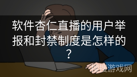 软件杏仁直播的用户举报和封禁制度是怎样的? 软件杏仁直播的用户举报和封禁制度是怎样的?