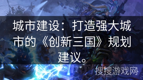 城市建设：打造强大城市的《创新三国》规划建议。